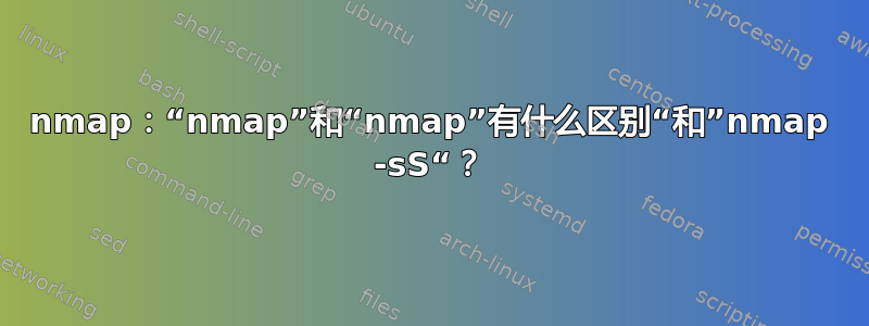 nmap：“nmap”和“nmap”有什么区别“和”nmap -sS“？