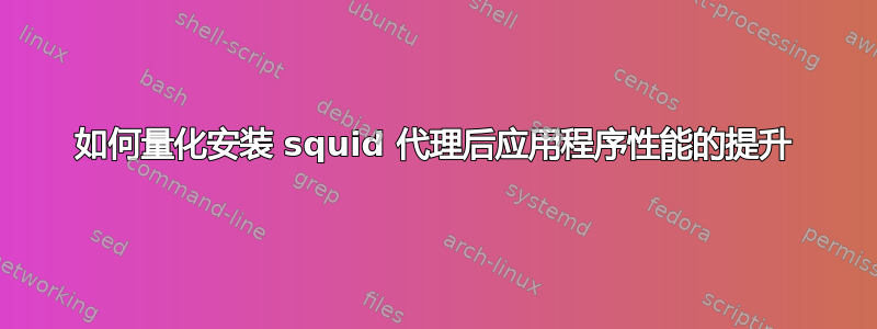 如何量化安装 squid 代理后应用程序性能的提升