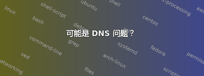 可能是 DNS 问题？