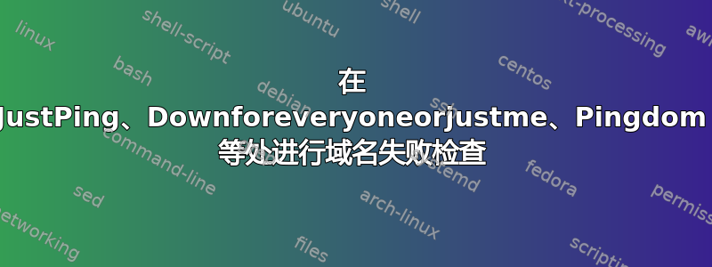 在 JustPing、Downforeveryoneorjustme、Pingdom 等处进行域名失败检查