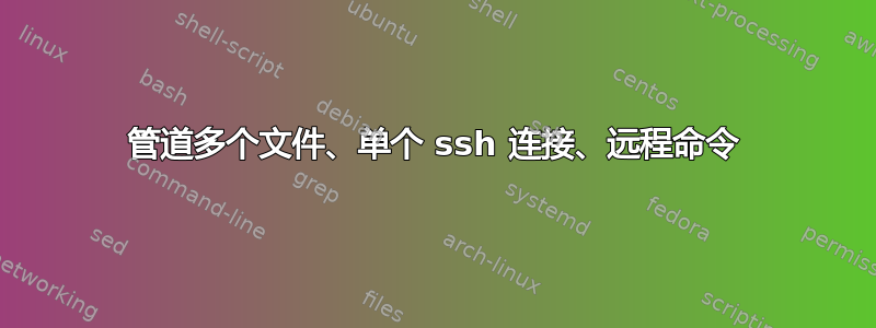 管道多个文件、单个 ssh 连接、远程命令