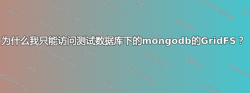 为什么我只能访问测试数据库下的mongodb的GridFS？