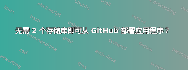 无需 2 个存储库即可从 GitHub 部署应用程序？