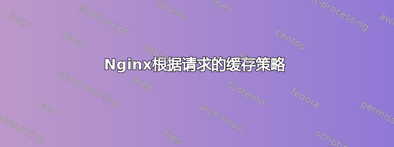 Nginx根据请求的缓存策略