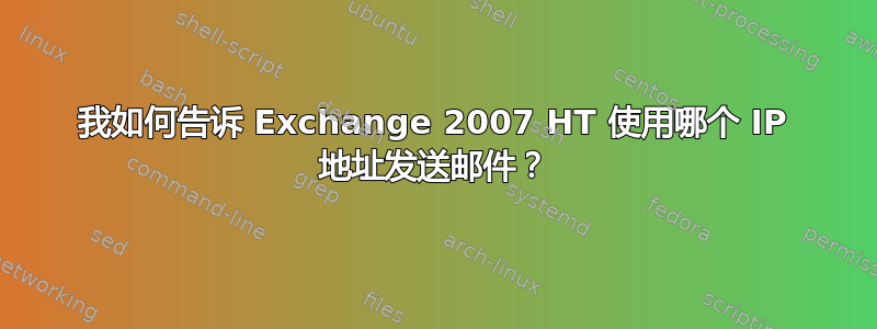 我如何告诉 Exchange 2007 HT 使用哪个 IP 地址发送邮件？