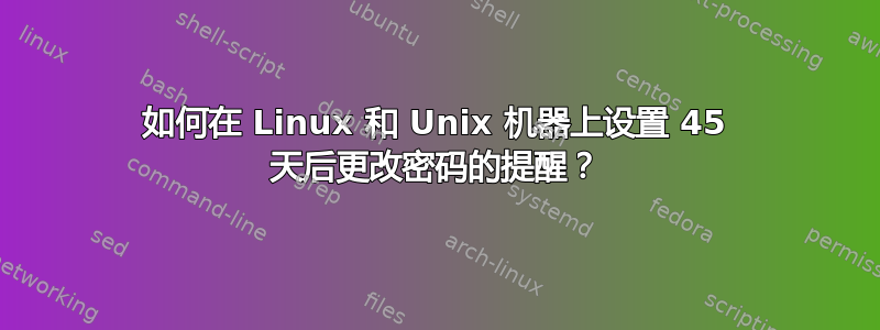 如何在 Linux 和 Unix 机器上设置 45 天后更改密码的提醒？