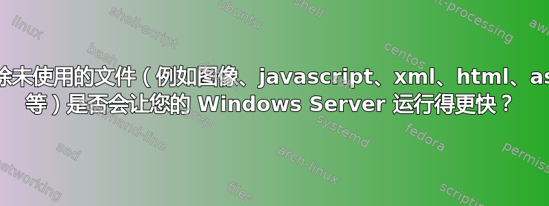 删除未使用的文件（例如图像、javascript、xml、html、asp 等）是否会让您的 Windows Server 运行得更快？