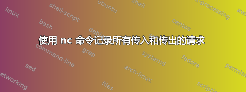 使用 nc 命令记录所有传入和传出的请求