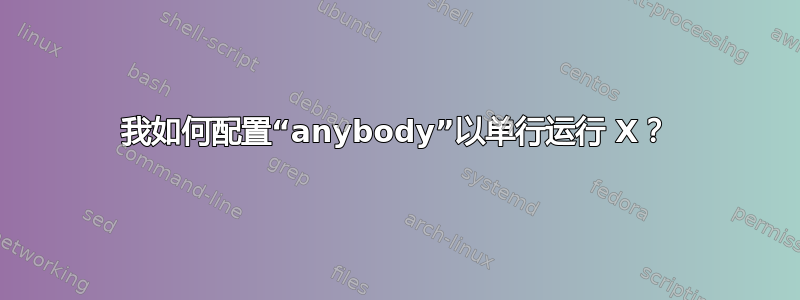 我如何配置“anybody”以单行运行 X？