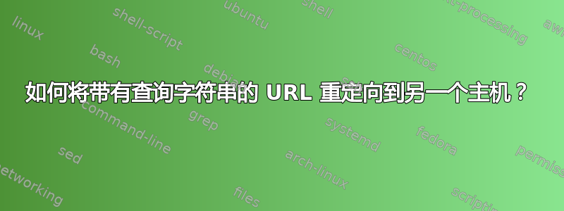 如何将带有查询字符串的 URL 重定向到另一个主机？