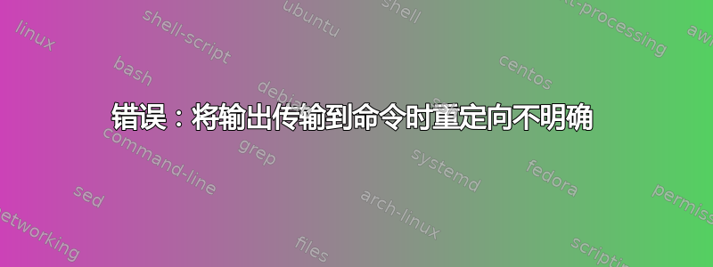 错误：将输出传输到命令时重定向不明确