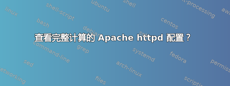 查看完整计算的 Apache httpd 配置？