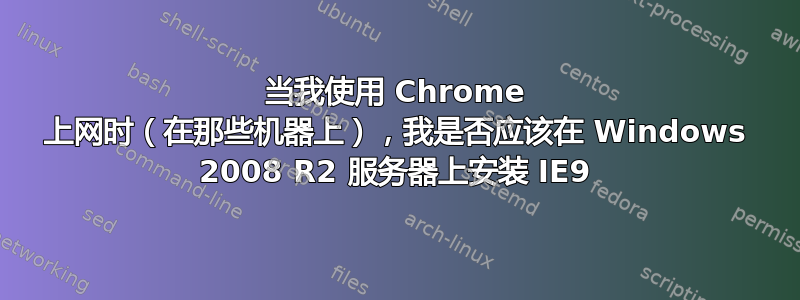 当我使用 Chrome 上网时（在那些机器上），我是否应该在 Windows 2008 R2 服务器上安装 IE9