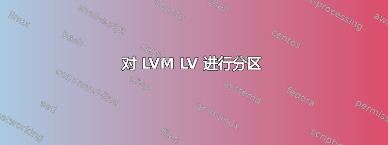 对 LVM LV 进行分区