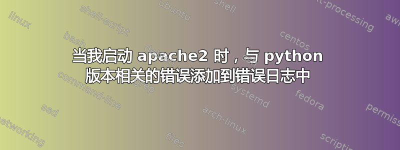 当我启动 apache2 时，与 python 版本相关的错误添加到错误日志中