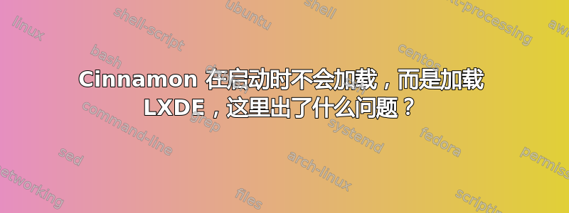 Cinnamon 在启动时不会加载，而是加载 LXDE，这里出了什么问题？