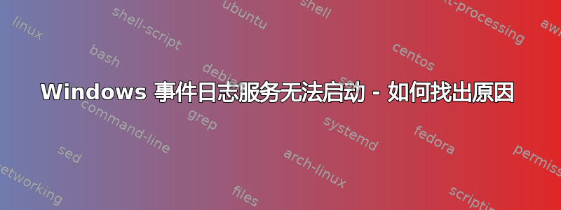 Windows 事件日志服务无法启动 - 如何找出原因