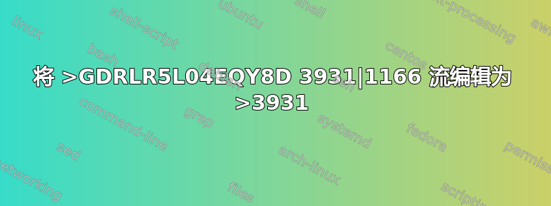 将 >GDRLR5L04EQY8D 3931|1166 流编辑为 >3931