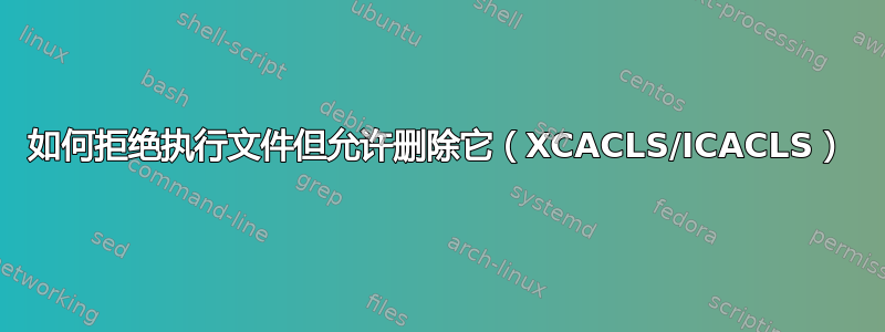 如何拒绝执行文件但允许删除它（XCACLS/ICACLS）