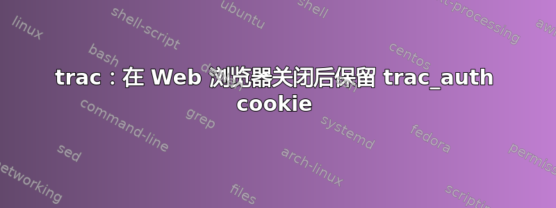 trac：在 Web 浏览器关闭后保留 trac_auth cookie