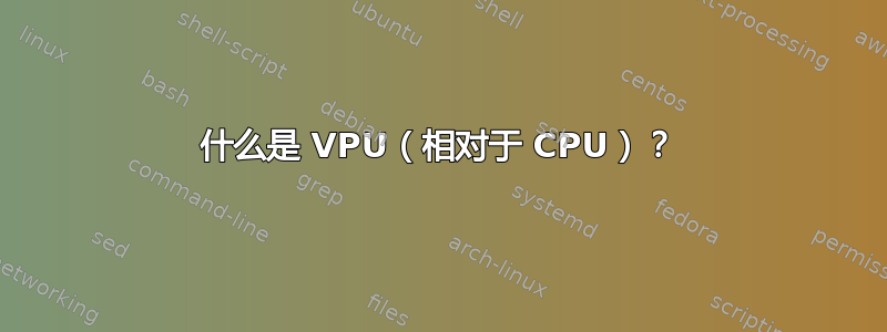 什么是 VPU（相对于 CPU）？