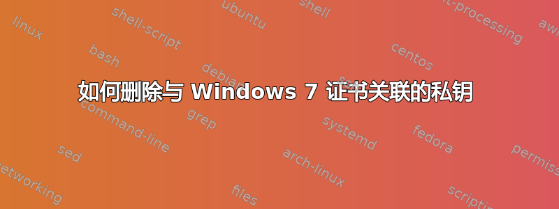 如何删除与 Windows 7 证书关联的私钥