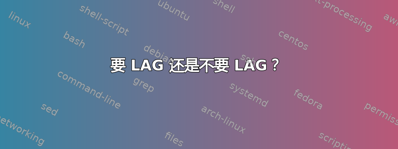 要 LAG 还是不要 LAG？