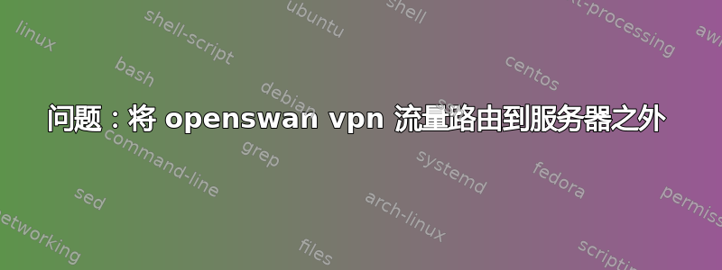 问题：将 openswan vpn 流量路由到服务器之外