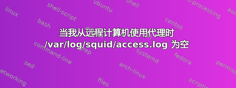 当我从远程计算机使用代理时 /var/log/squid/access.log 为空