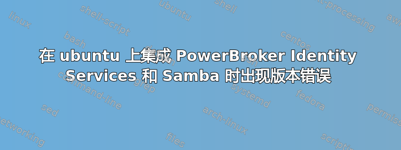 在 ubuntu 上集成 PowerBroker Identity Services 和 Samba 时出现版本错误