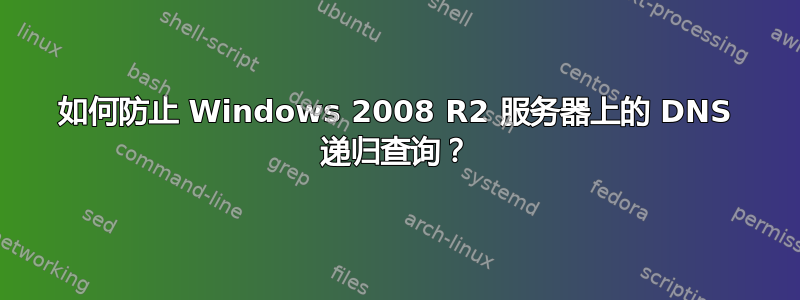 如何防止 Windows 2008 R2 服务器上的 DNS 递归查询？