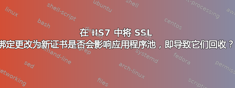 在 IIS7 中将 SSL 绑定更改为新证书是否会影响应用程序池，即导致它们回收？