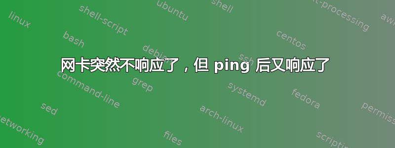 网卡突然不响应了，但 ping 后又响应了