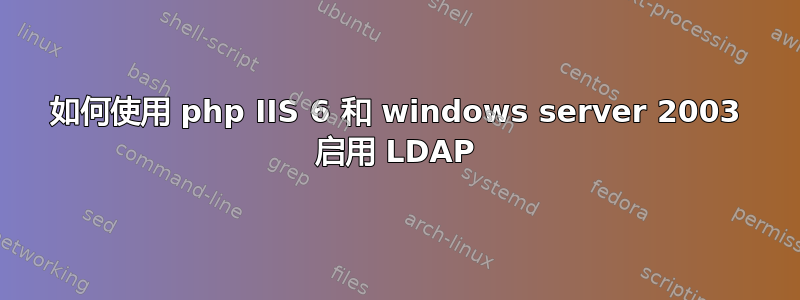 如何使用 php IIS 6 和 windows server 2003 启用 LDAP