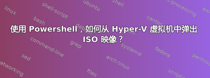 使用 Powershell，如何从 Hyper-V 虚拟机中弹出 ISO 映像？