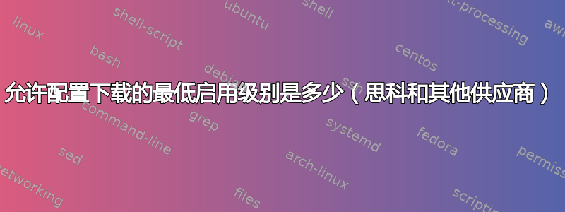 允许配置下载的最低启用级别是多少（思科和其他供应商）