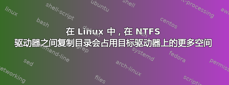 在 Linux 中，在 NTFS 驱动器之间复制目录会占用目标驱动器上的更多空间