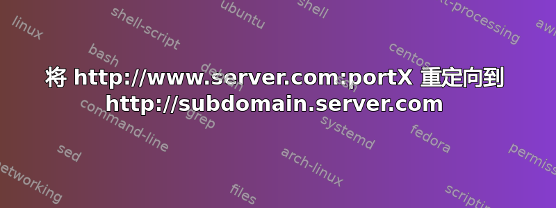 将 http://www.server.com:portX 重定向到 http://subdomain.server.com