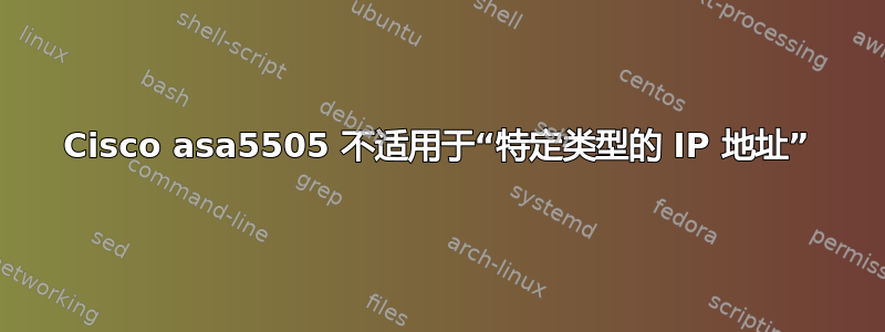 Cisco asa5505 不适用于“特定类型的 IP 地址”