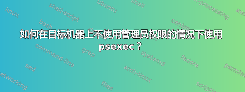 如何在目标机器上不使用管理员权限的情况下使用 psexec？