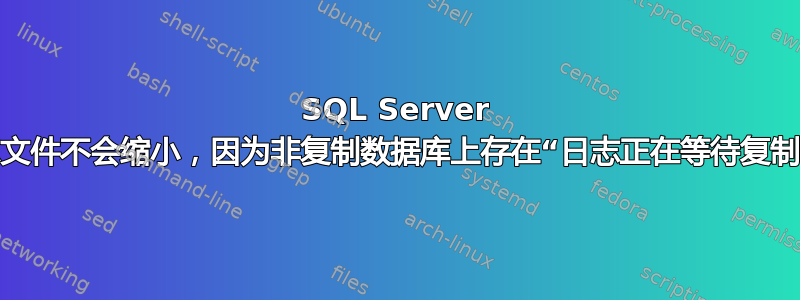 SQL Server 日志文件不会缩小，因为非复制数据库上存在“日志正在等待复制”？