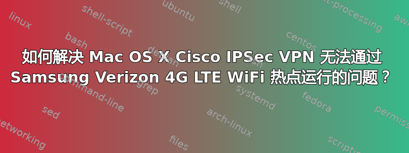 如何解决 Mac OS X Cisco IPSec VPN 无法通过 Samsung Verizon 4G LTE WiFi 热点运行的问题？