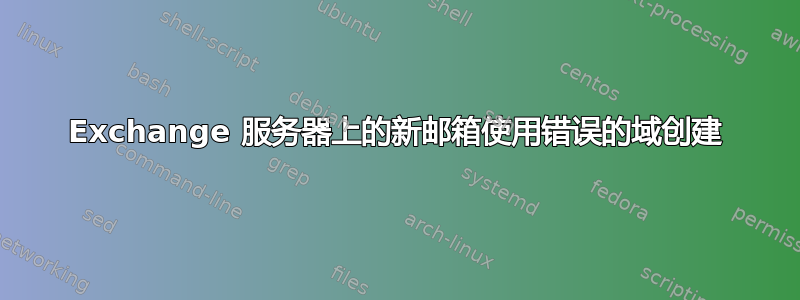 Exchange 服务器上的新邮箱使用错误的域创建