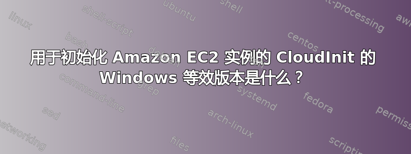 用于初始化 Amazon EC2 实例的 CloudInit 的 Windows 等效版本是什么？