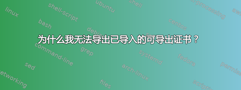 为什么我无法导出已导入的可导出证书？