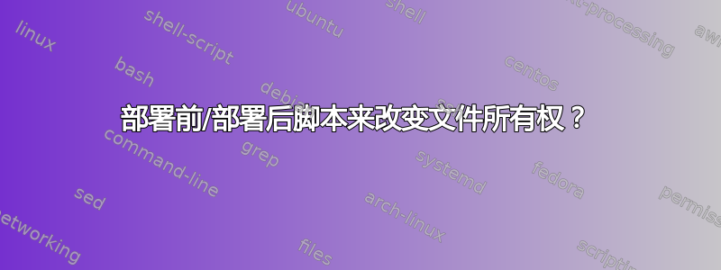 部署前/部署后脚本来改变文件所有权？