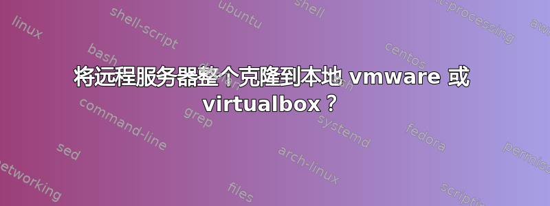 将远程服务器整个克隆到本地 vmware 或 virtualbox？