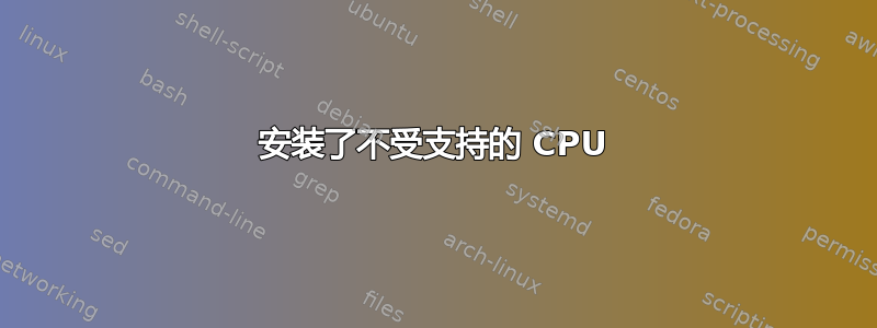 安装了不受支持的 CPU