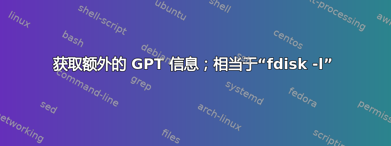 获取额外的 GPT 信息；相当于“fdisk -l”