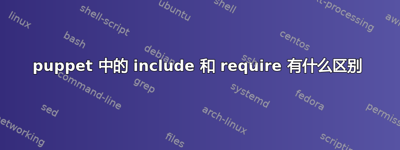 puppet 中的 include 和 require 有什么区别